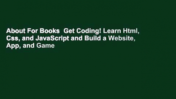 About For Books  Get Coding! Learn Html, Css, and JavaScript and Build a Website, App, and Game