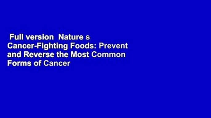 Full version  Nature s Cancer-Fighting Foods: Prevent and Reverse the Most Common Forms of Cancer