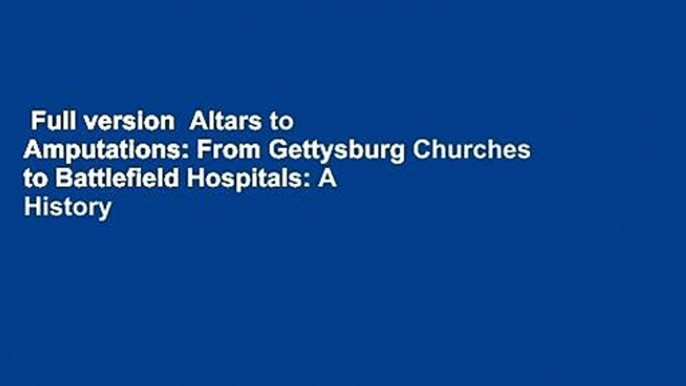 Full version  Altars to Amputations: From Gettysburg Churches to Battlefield Hospitals: A History
