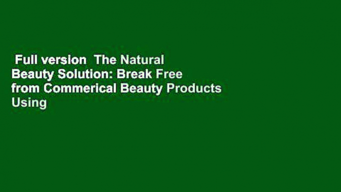 Full version  The Natural Beauty Solution: Break Free from Commerical Beauty Products Using