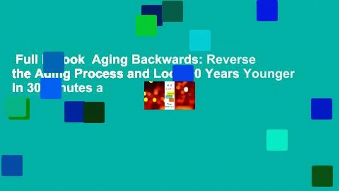 Full E-book  Aging Backwards: Reverse the Aging Process and Look 10 Years Younger in 30 Minutes a