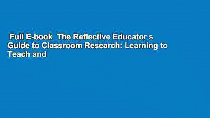 Full E-book  The Reflective Educator s Guide to Classroom Research: Learning to Teach and