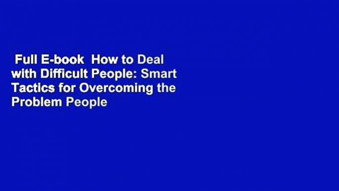 Full E-book  How to Deal with Difficult People: Smart Tactics for Overcoming the Problem People