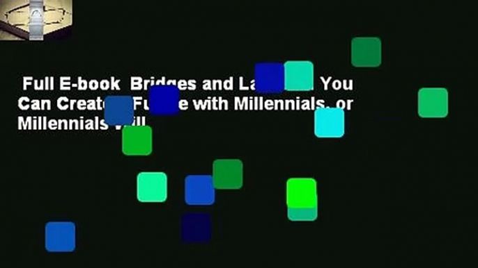 Full E-book  Bridges and Ladders: You Can Create a Future with Millennials, or Millennials Will
