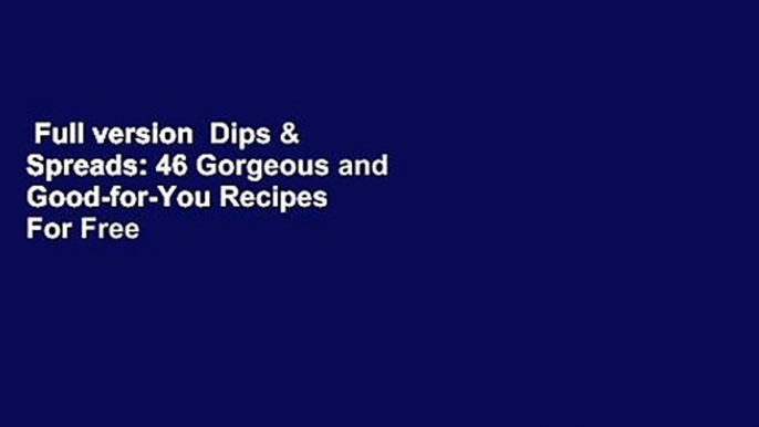 Full version  Dips & Spreads: 46 Gorgeous and Good-for-You Recipes  For Free