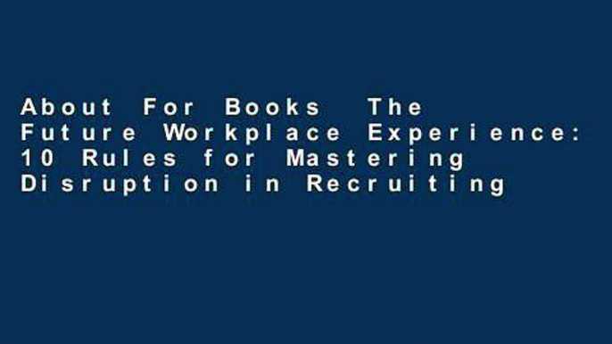 About For Books  The Future Workplace Experience: 10 Rules for Mastering Disruption in Recruiting