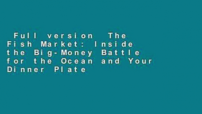 Full version  The Fish Market: Inside the Big-Money Battle for the Ocean and Your Dinner Plate