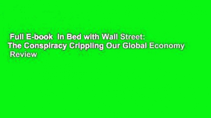 Full E-book  In Bed with Wall Street: The Conspiracy Crippling Our Global Economy  Review