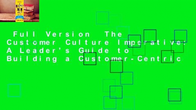 Full Version  The Customer Culture Imperative: A Leader's Guide to Building a Customer-Centric