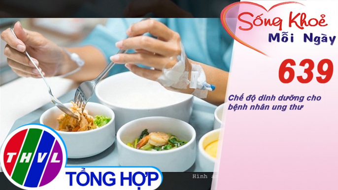 Chế độ dinh dưỡng cho bệnh nhân ung thư | Sống khỏe mỗi ngày - Kỳ 639