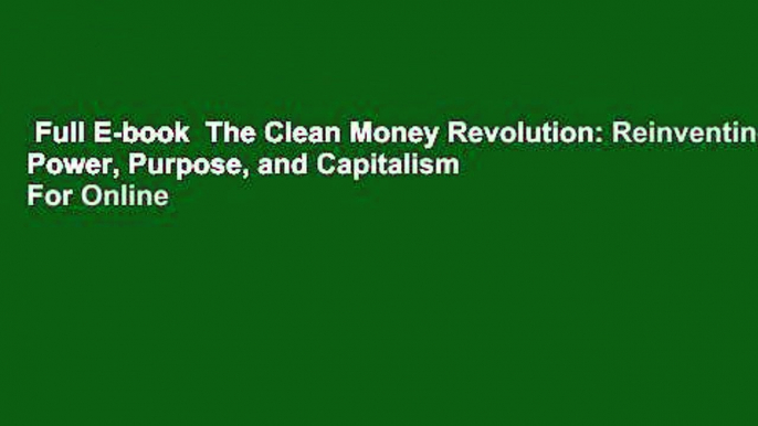 Full E-book  The Clean Money Revolution: Reinventing Power, Purpose, and Capitalism  For Online