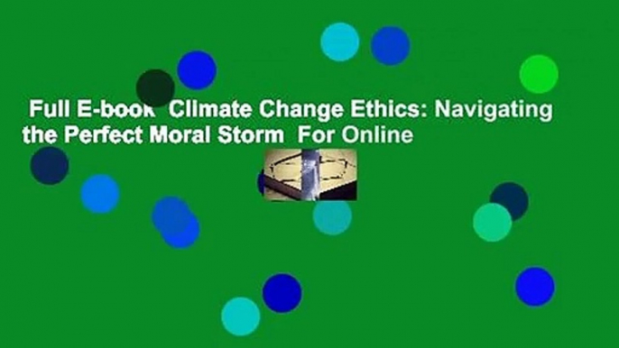 Full E-book  Climate Change Ethics: Navigating the Perfect Moral Storm  For Online