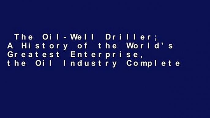 The Oil-Well Driller; A History of the World's Greatest Enterprise, the Oil Industry Complete