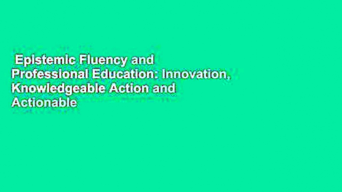 Epistemic Fluency and Professional Education: Innovation, Knowledgeable Action and Actionable