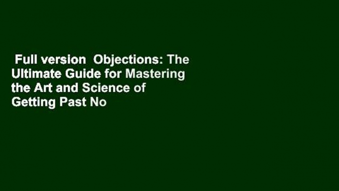 Full version  Objections: The Ultimate Guide for Mastering the Art and Science of Getting Past No