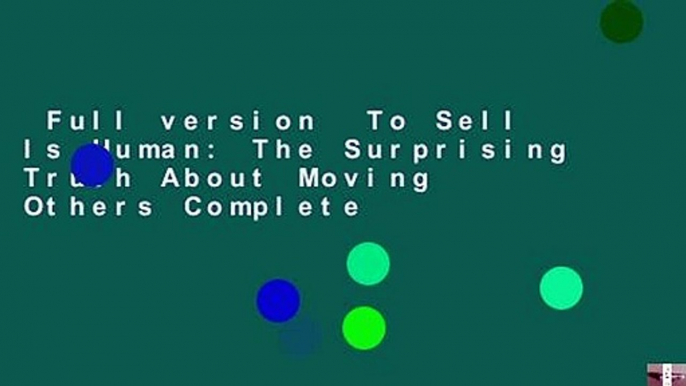 Full version  To Sell Is Human: The Surprising Truth About Moving Others Complete