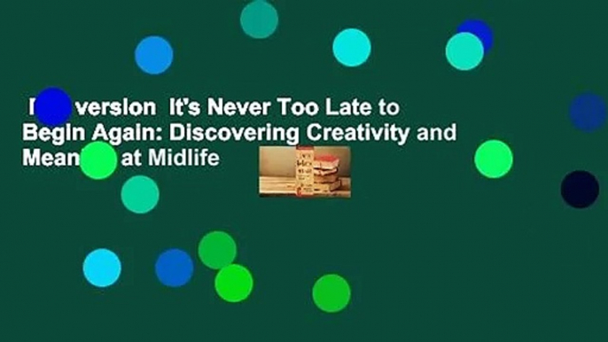 Full version  It's Never Too Late to Begin Again: Discovering Creativity and Meaning at Midlife