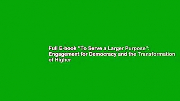 Full E-book "To Serve a Larger Purpose": Engagement for Democracy and the Transformation of Higher
