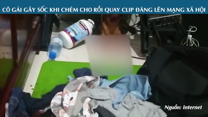 CÔ GÁI GÂY SỐC KHI CHÉM CHO RỒI QUAY CLIP ĐĂNG LÊN MẠNG XÃ HỘI