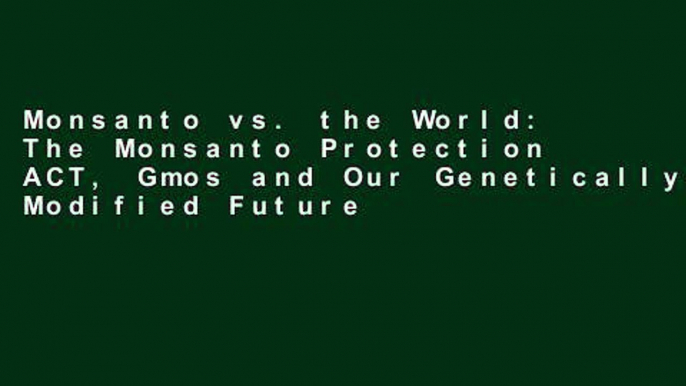 Monsanto vs. the World: The Monsanto Protection ACT, Gmos and Our Genetically