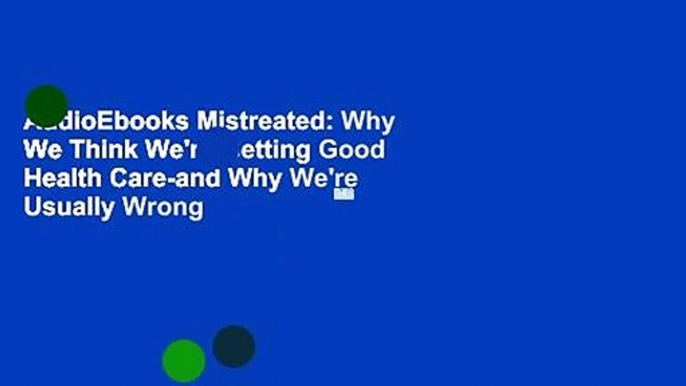AudioEbooks Mistreated: Why We Think We're Getting Good Health Care-and Why We're Usually Wrong