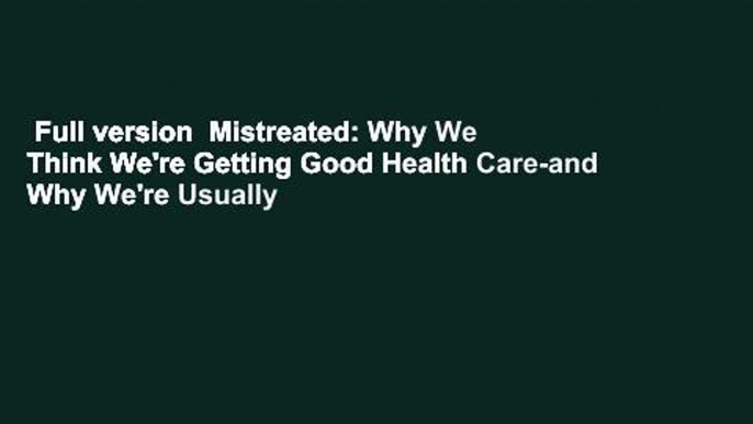 Full version  Mistreated: Why We Think We're Getting Good Health Care-and Why We're Usually