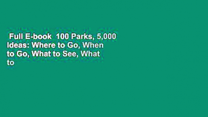 Full E-book  100 Parks, 5,000 Ideas: Where to Go, When to Go, What to See, What to Do Complete