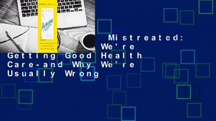Full E-book  Mistreated: Why We Think We're Getting Good Health Care-and Why We're Usually Wrong