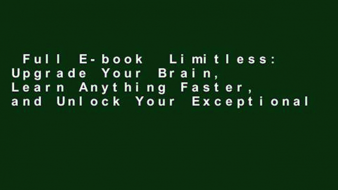 Full E-book  Limitless: Upgrade Your Brain, Learn Anything Faster, and Unlock Your Exceptional