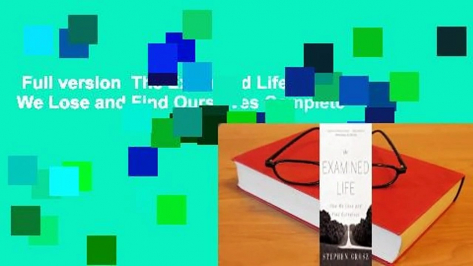 Full version  The Examined Life: How We Lose and Find Ourselves Complete