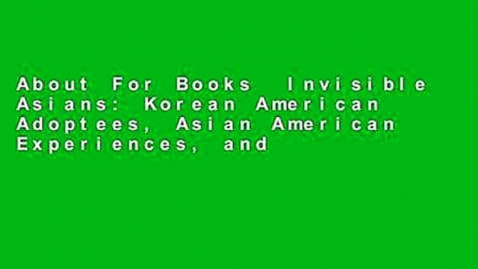 About For Books  Invisible Asians: Korean American Adoptees, Asian American Experiences, and