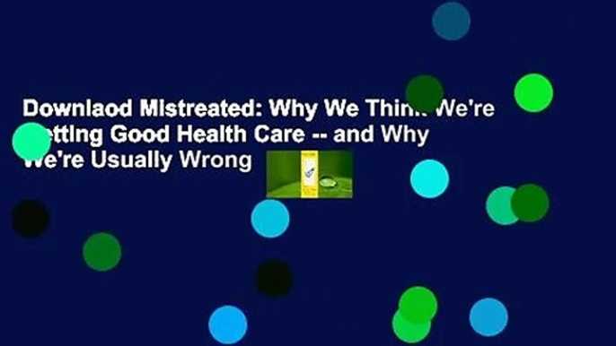 Downlaod Mistreated: Why We Think We're Getting Good Health Care -- and Why We're Usually Wrong