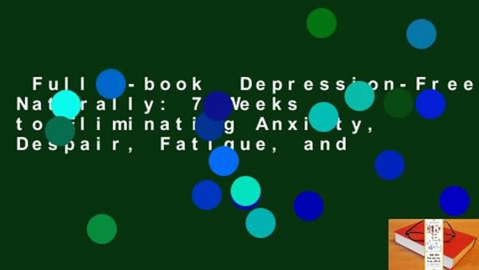 Full E-book  Depression-Free, Naturally: 7 Weeks to Eliminating Anxiety, Despair, Fatigue, and