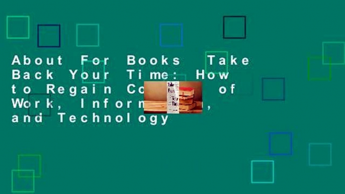 About For Books  Take Back Your Time: How to Regain Control of Work, Information, and Technology