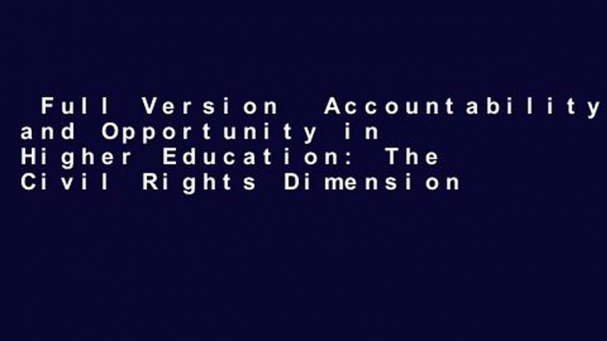 Full Version  Accountability and Opportunity in Higher Education: The Civil Rights Dimension