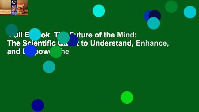 Full E-book  The Future of the Mind: The Scientific Quest to Understand, Enhance, and Empower the