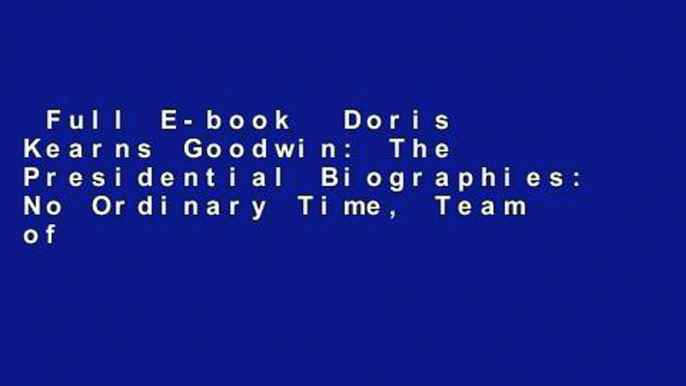 Full E-book  Doris Kearns Goodwin: The Presidential Biographies: No Ordinary Time, Team of