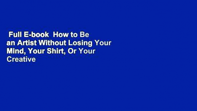 Full E-book  How to Be an Artist Without Losing Your Mind, Your Shirt, Or Your Creative Compass: