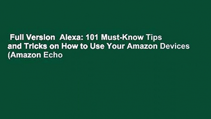 Full Version  Alexa: 101 Must-Know Tips and Tricks on How to Use Your Amazon Devices (Amazon Echo