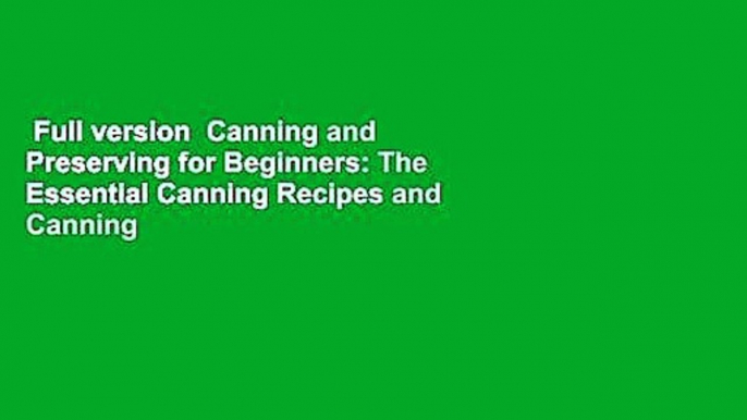 Full version  Canning and Preserving for Beginners: The Essential Canning Recipes and Canning