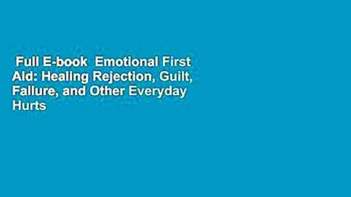 Full E-book  Emotional First Aid: Healing Rejection, Guilt, Failure, and Other Everyday Hurts