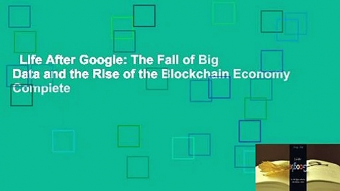 Life After Google: The Fall of Big Data and the Rise of the Blockchain Economy Complete