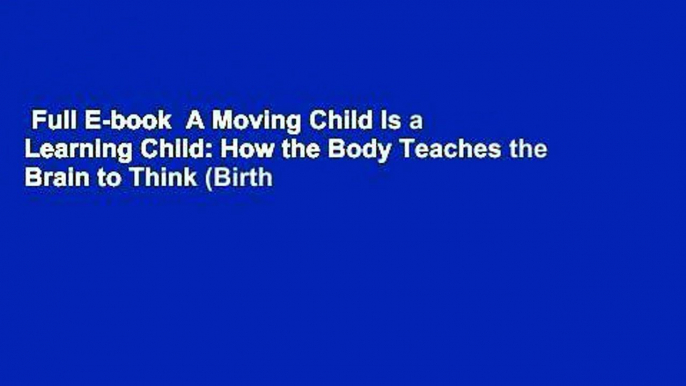 Full E-book  A Moving Child Is a Learning Child: How the Body Teaches the Brain to Think (Birth