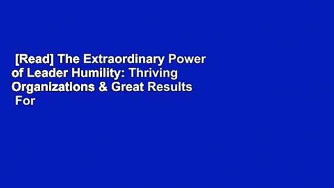 [Read] The Extraordinary Power of Leader Humility: Thriving Organizations & Great Results  For