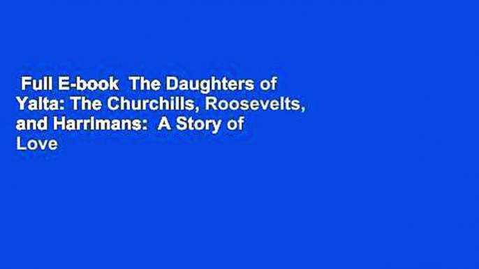 Full E-book  The Daughters of Yalta: The Churchills, Roosevelts, and Harrimans:  A Story of Love