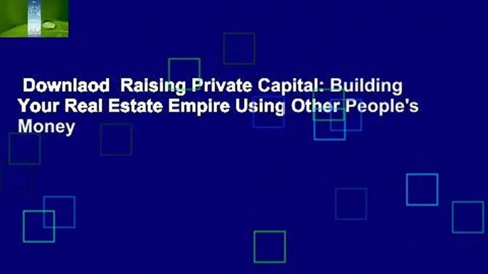 Downlaod  Raising Private Capital: Building Your Real Estate Empire Using Other People's Money