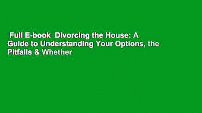 Full E-book  Divorcing the House: A Guide to Understanding Your Options, the Pitfalls & Whether