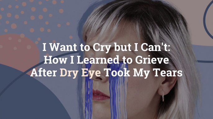 I Want to Cry but I Can’t: How I Learned to Grieve After Dry Eye Took My Tears