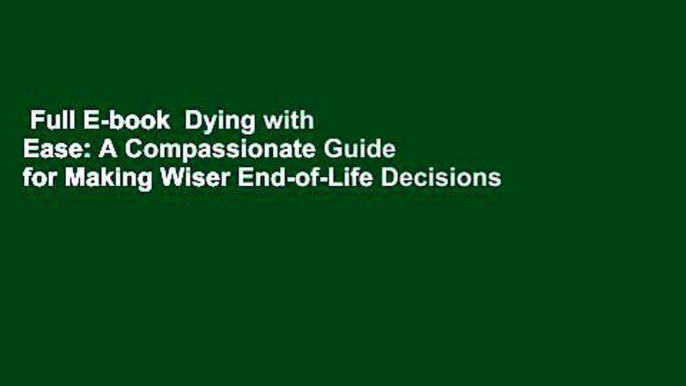 Full E-book  Dying with Ease: A Compassionate Guide for Making Wiser End-of-Life Decisions