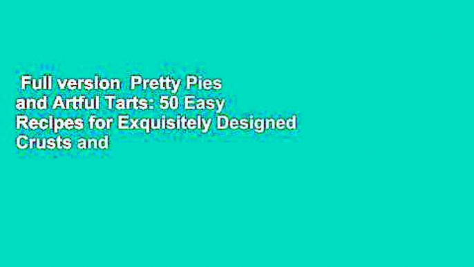 Full version  Pretty Pies and Artful Tarts: 50 Easy Recipes for Exquisitely Designed Crusts and